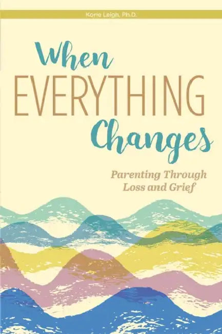 When Everything Changes: Parenting Through Loss and Grief by Korie Leigh