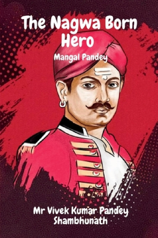 The Nagwa Born Hero: Mangal Pandey by Vivek Kumar Pandey Shambhunath