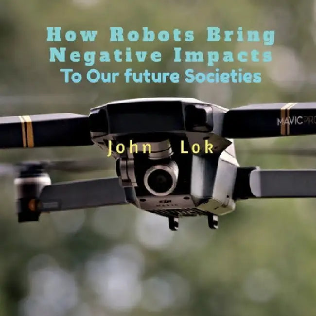 How Robots Bring Negative Impacts: To Our future Societies by John Lok