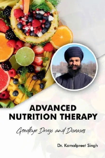 Advanced Nutrition Therapy: Goodbye Drugs and Diseases: Goodbye Drugs and Diseases by Dr Kamalpreet Singh