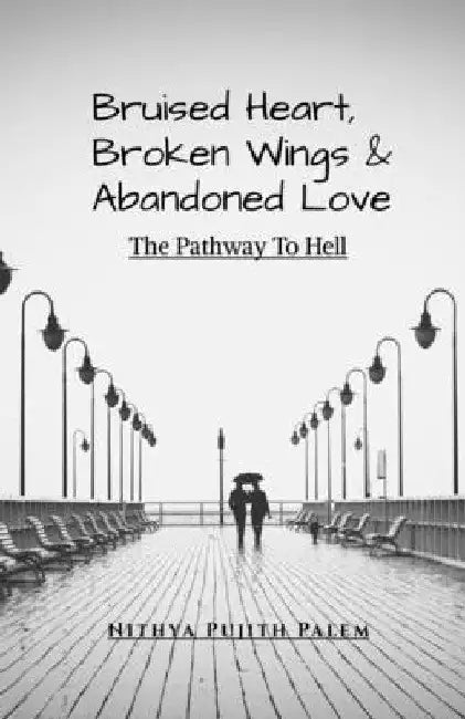 Bruised Heart, Broken Wings and Abandoned Love: The Pathway To Hell by Nithya Pujith Palem