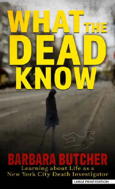 What the Dead Know: Learning about Life as a New York City Death Investigator by Barbara Butcher
