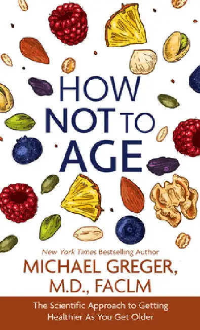 How Not to Age: The Scientific Approach to Getting Healthier as You Get Older by Michael Greger