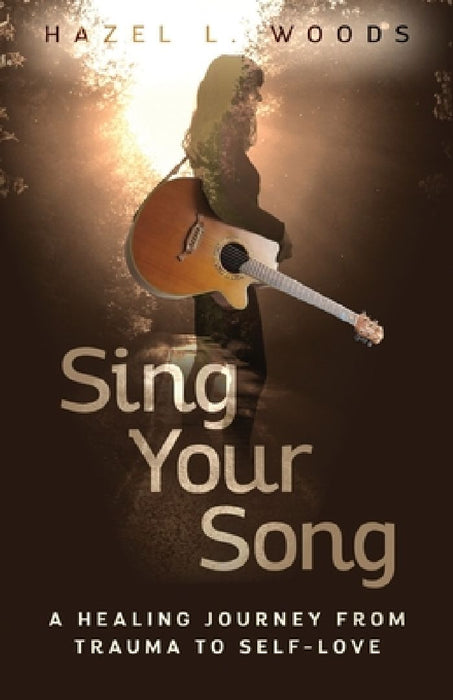 Sing Your Song - A Healing Journey from Trauma to Self-Love by Hazel L. Woods