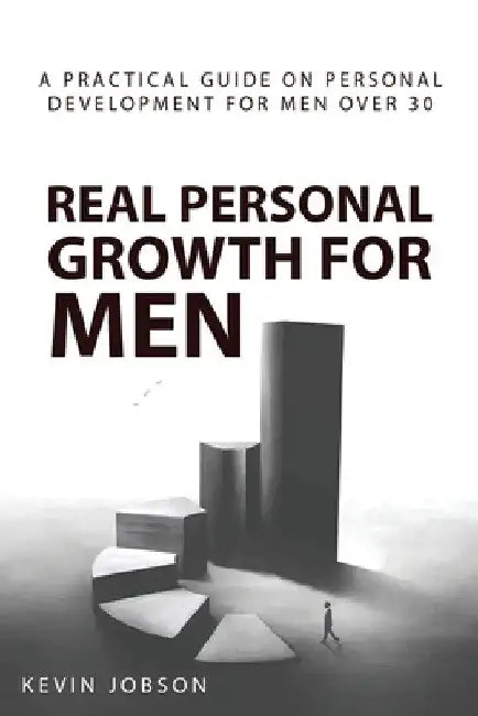 Real Personal Growth for Men: A Practical Guide on Personal Development for Men Over 30 by Kevin Jobson