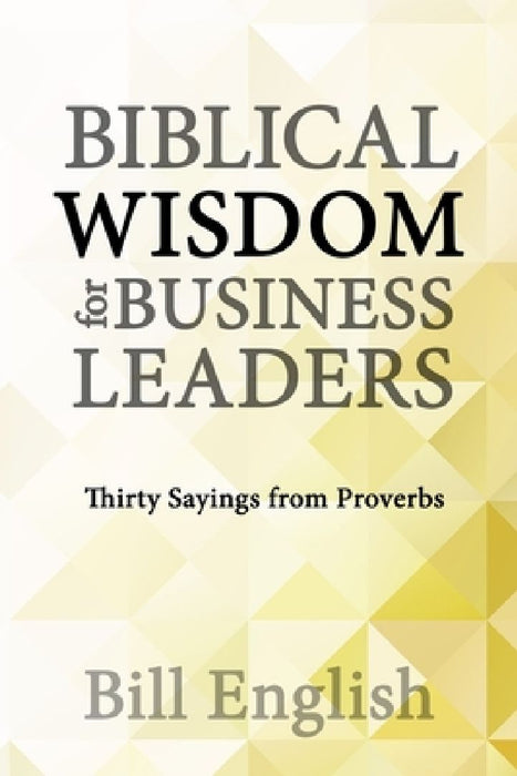 Biblical Wisdom for Business Leaders: Thirty Sayings from Proverbs by Bill English