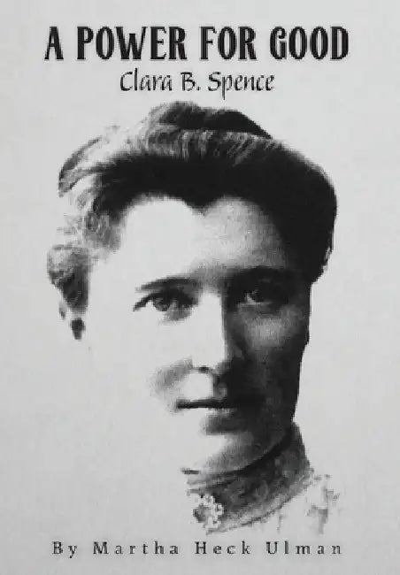 A Power for Good: Clara B. Spence by Martha Heck Ulman