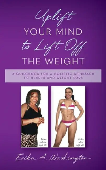 Uplift Your Mind to Lift Off the Weight: A Guidebook for a Holistic Approach to Health and Weight Loss by Erika A. Washington