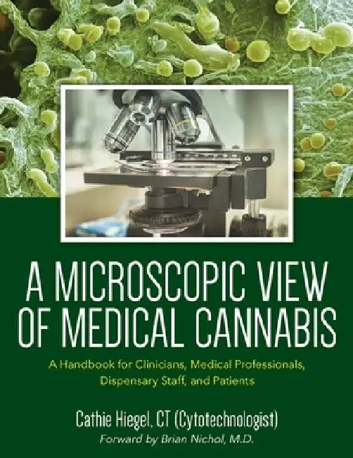 A Microscopic View of Medical Cannabis: A Handbook for Clinicians, Medical Professionals, Dispensary Staff, and Patients by Cathie Hiegel