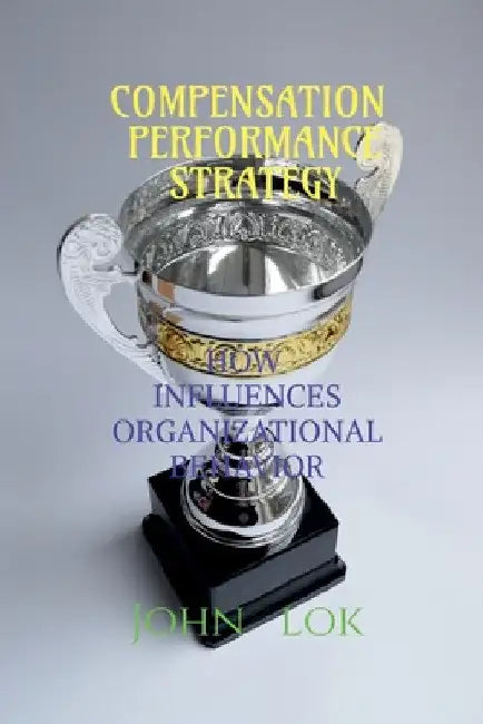 Compensation Performance Strategy: How Influences Organizational Behavior by John Lok