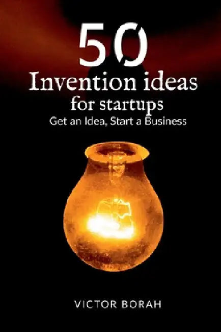 50 Invention Ideas for Startups: Get an idea, start a business by Victor Borah