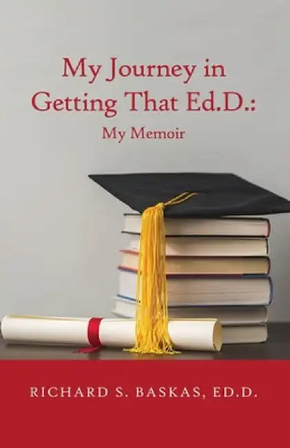 My Journey in Getting That Ed.D.: My Memoir by Richard S. Baskas Ed D.