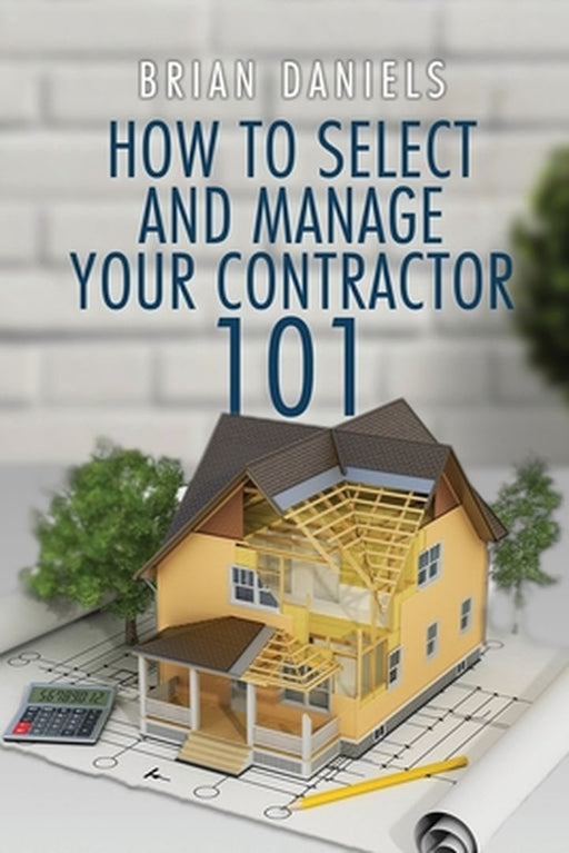 How to Select and Manage Your Contractor 101 by Brian Todd Daniels