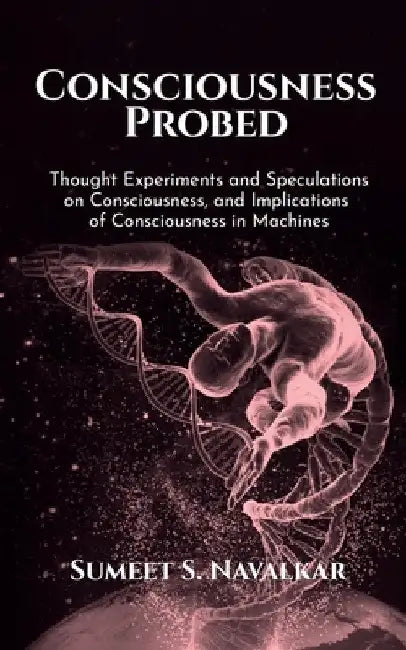 Consciousness Probed: Thought Experiments and Speculations on Consciousness, and Implications of Consciousness in Machines by Sumeet S. Navalkar