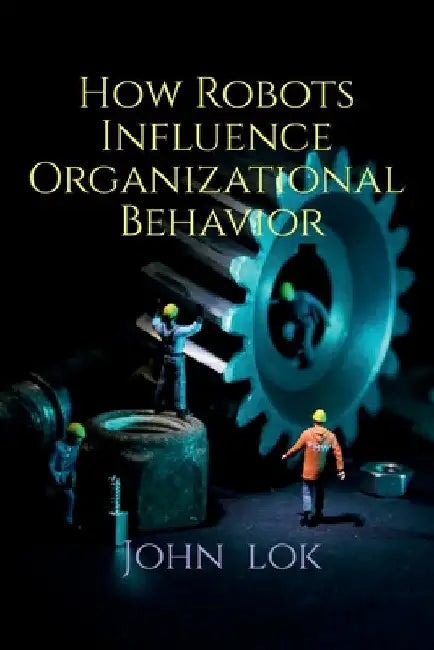 How Robots Influence Organizational Behavior by John Lok