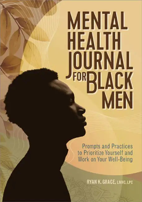 Mental Health Journal for Black Men: Prompts and Practices to Prioritize Yourself and Work on Your Well-Being by Ryan K. Grace