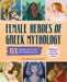 Female Heroes of Greek Mythology: 51 Legends Who Ruled the Ancient World by Megan Duvarney Forbes, Meel Tamphanon