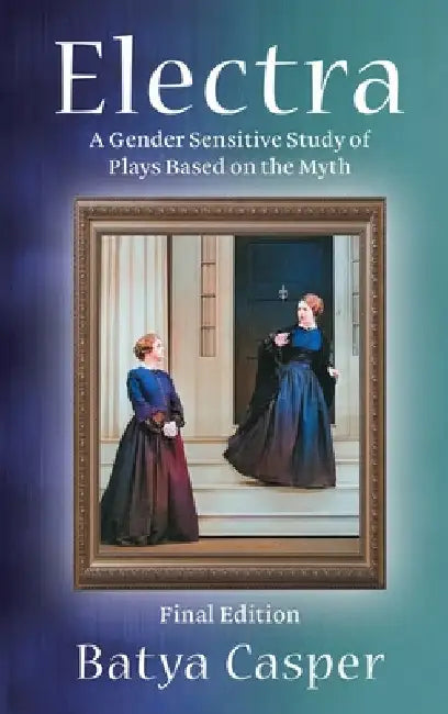 Electra: A Gender Sensitive Study of the Plays Based on the Myth: Final Edition by Casper Batya