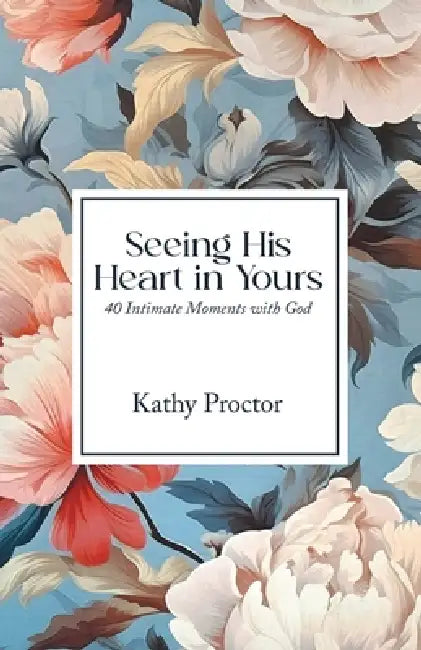 Seeing His Heart in Yours: 40 Intimate Moments with God by Kathy Proctor