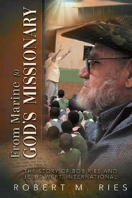 From Marine to God's Missionary: The Story of Bob Ries and Jesus Wept, International by Robert M. Ries
