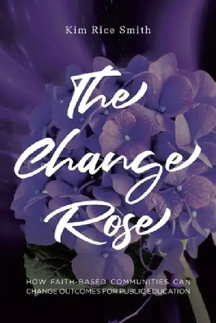 The Change Rose: How Faith-Based Communities Can Change Outcomes for Public Education by Kim Rice Smith