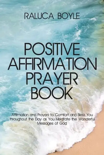Positive Affirmation Prayer Book: Affirmation and Prayers to Comfort and Bless You throughout the Day as You Meditate the Wonderful Messages of God by Raluca Boyle