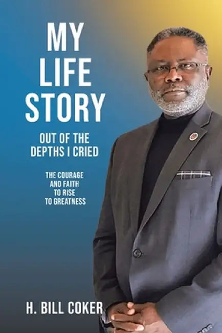 My Life Story: Out of the Depths I Cried: The Courage and Faith to Rise to Greatness by H. Bill Coker