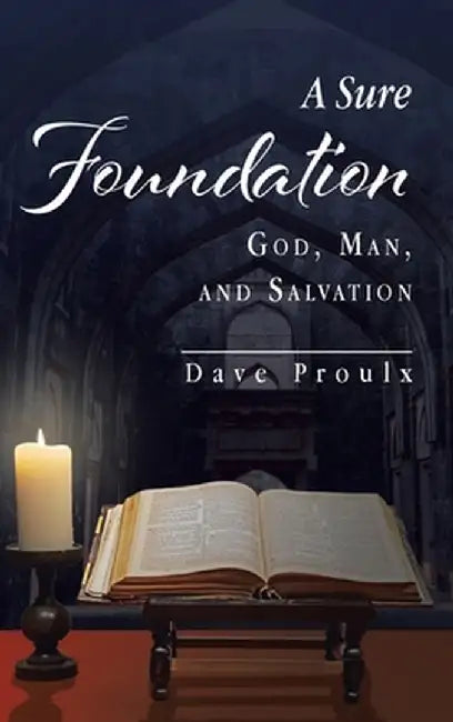 A Sure Foundation: God, Man, And Salvation by Dave Proulx