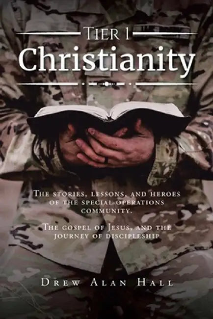Tier 1 Christianity: The Stories, Lessons, and Heroes of the Special Operations Community. The Gospel of Jesus, and the Journey of Disciple by Drew Alan Hall