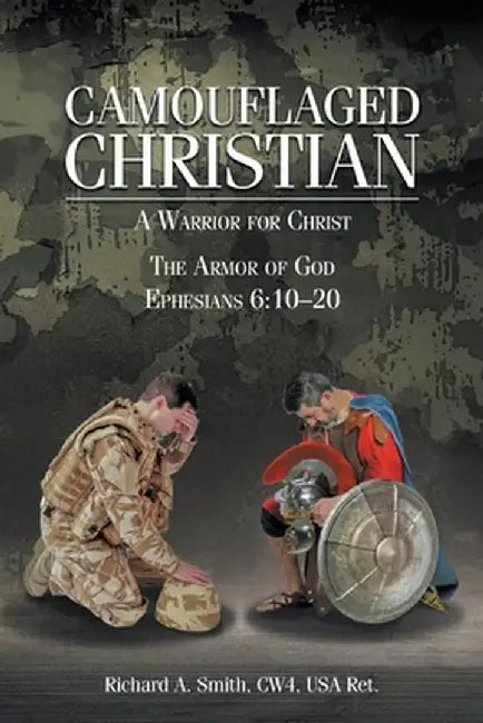 Camouflaged Christian: A Warrior for Christ: The Armor of God Ephesians 6:10-20 by Richard A. Smith Cw4 USA Ret