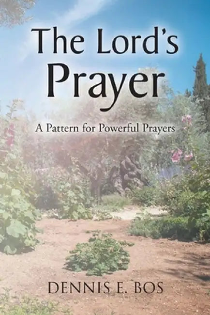 The Lord's Prayer - A Pattern For Powerful Prayers by Dennis E. Bos