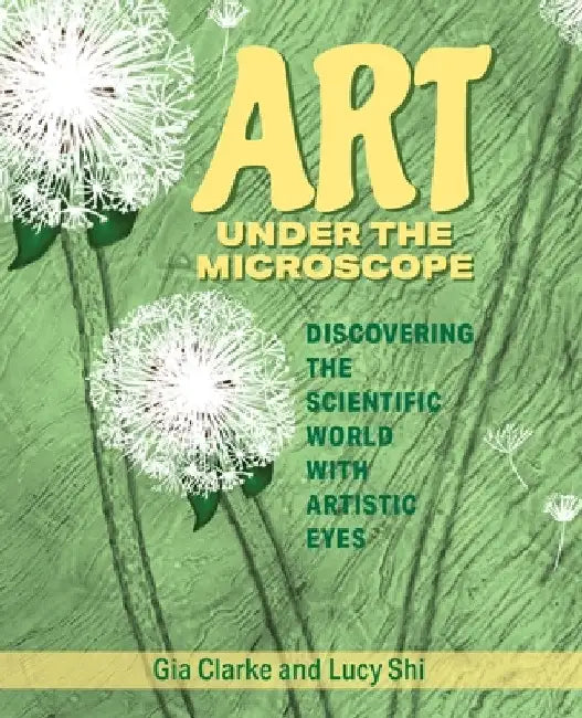 Art Under the Microscope: Discovering the Scientific World with Artistic Eyes by Gia Clarke