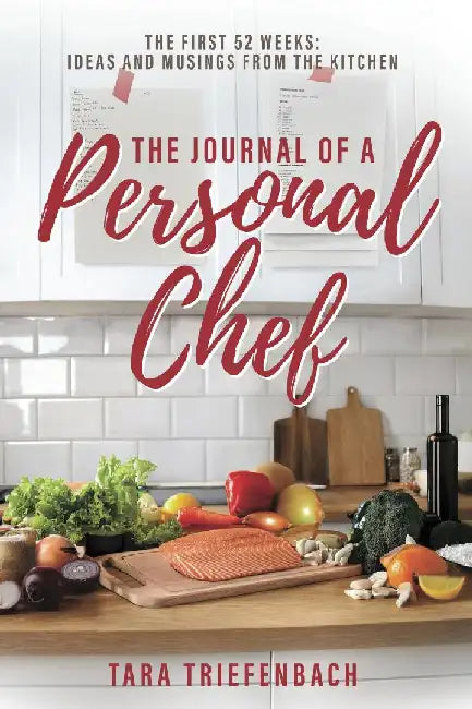 The Journal of a Personal Chef: The First 52 Weeks: Ideas and Musings from the Kitchen by Tara Triefenbach