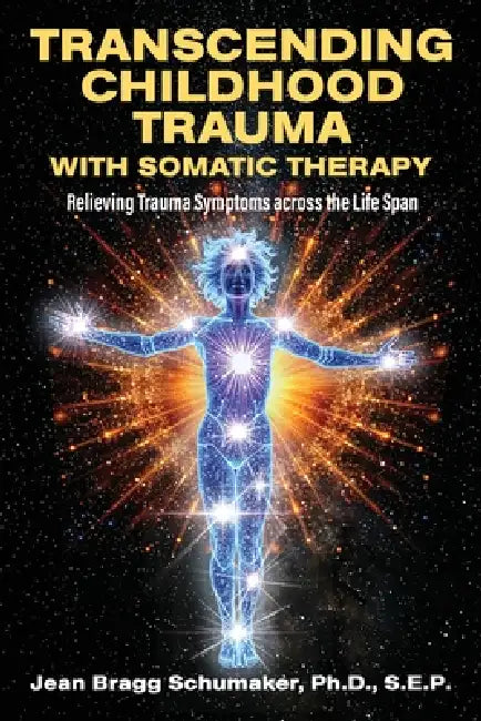 Transcending Childhood Trauma through Somatic Therapy: Relieving Trauma Symptoms Across the Life Span by Jean Bragg Schumaker
