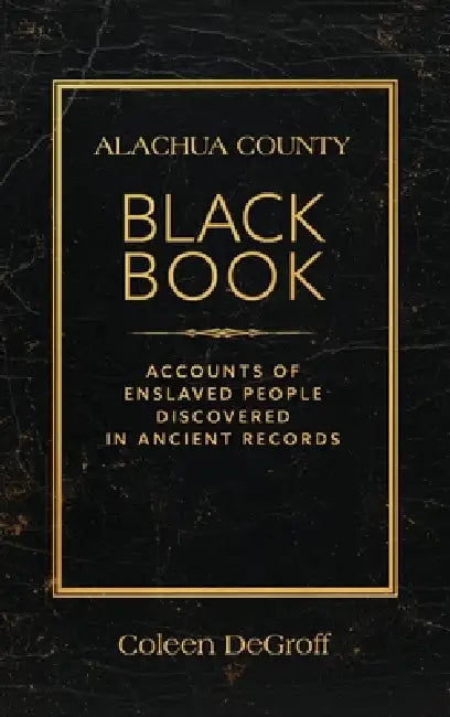 Alachua County Black Book: Accounts of Enslaved People Discovered in Ancient Records by Coleen DeGroff