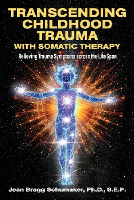 Transcending Childhood Trauma through Somatic Therapy: Relieving Trauma Symptoms Across the Life Span by Jean Bragg Schumaker
