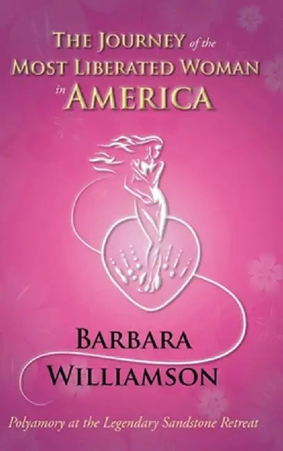 The Journey of the Most Liberated Woman in America: Polyamory at the Legendary Sandstone Retreat by Barbara Williamson