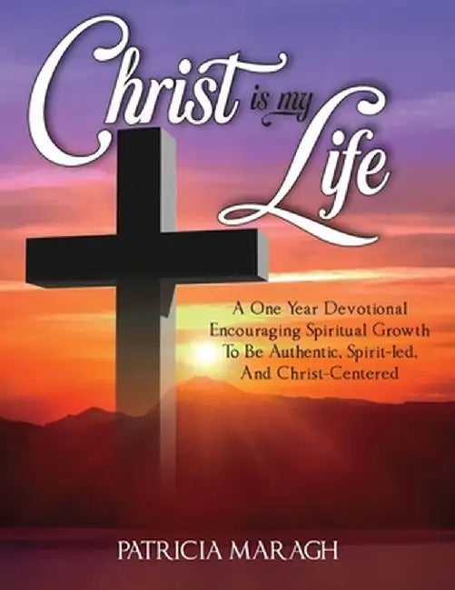 Christ Is My Life: A One Year Devotional Encouraging Spiritual Growth To Be Authentic, Spirit-Led, And Christ-Centered by Patricia Maragh