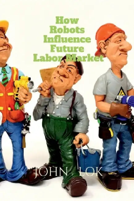 How Robots Influence Future Labor Market by John Lok