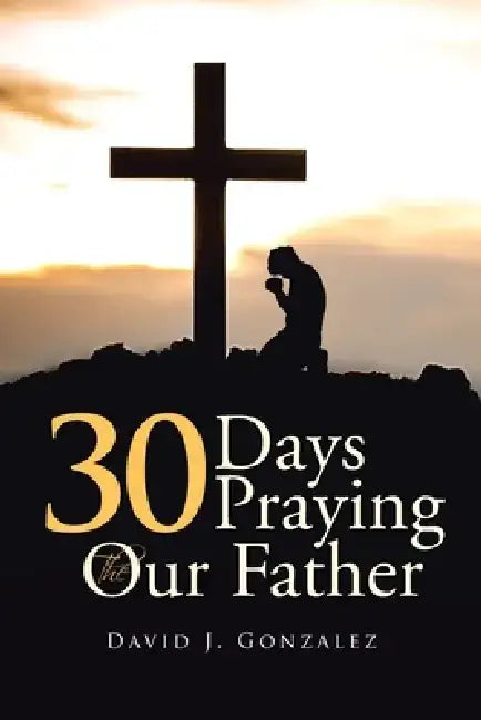30 Days Praying The Our Father by David J. Gonzalez