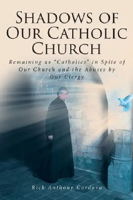 Shadows of Our Catholic Church: Remaining as Catholics in Spite of Our Church and the Abuses by Our Clergy by Rick Anthony Cordova
