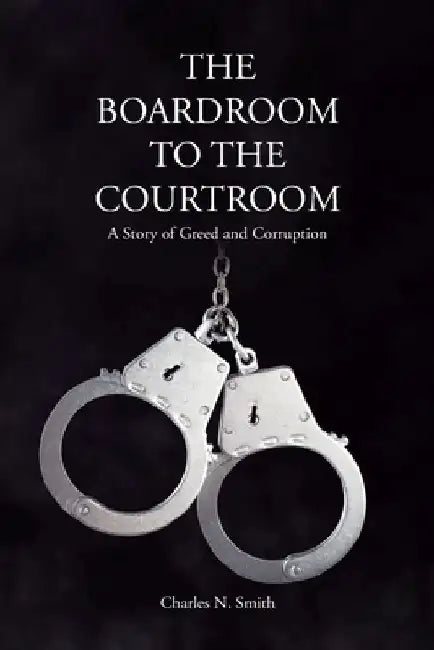 The Boardroom to the Courtroom: A Story of Greed and Corruption by Charles N. Smith