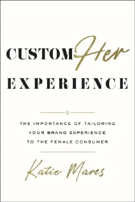 CustomHer Experience: The Importance of Tailoring Your Brand Experience to the Female Consumer by Katie Mares