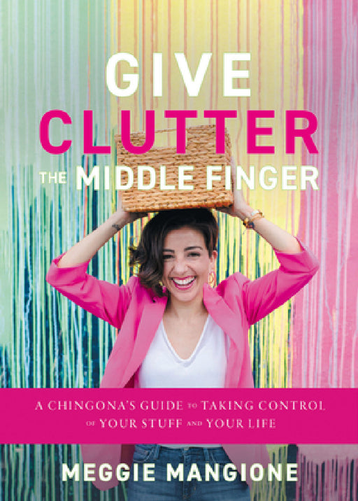 Give Clutter the Middle Finger: A Chingona's Guide to Taking Control of Your Stuff and Your Life by Meggie Mangione