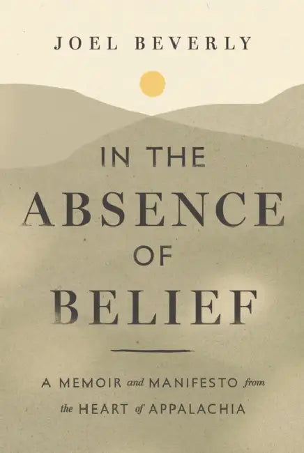 In the Absence of Belief: A Memoir and Manifesto from the Heart of Appalachia by Joel Beverly
