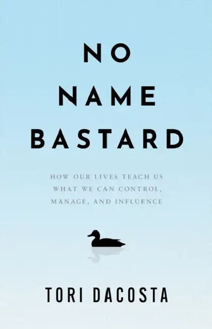 No Name Bastard: How Our Lives Teach Us What We Can Control, Manage, and Influence by Tori Dacosta