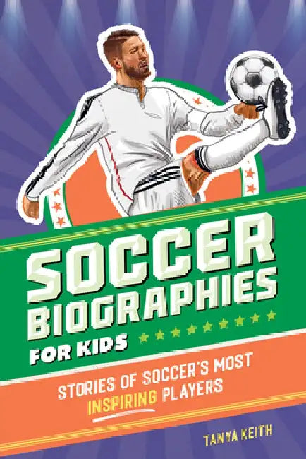 Soccer Biographies for Kids: Stories of Soccer's Most Inspiring Players by Tanya Keith