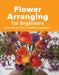 Flower Arranging for Beginners: Learn How to Create Stunning Arrangements by Amy Barene