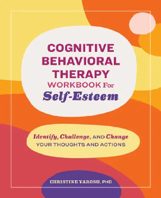 Cognitive Behavioral Therapy Workbook for Self-Esteem: Identify, Challenge, and Change Your Thoughts and Actions by Christine Yarosh