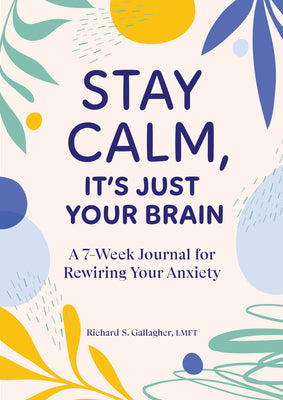 Stay Calm, It's Just Your Brain: A 7-Week Journal for Rewiring Your Anxiety by Richard S. Gallagher